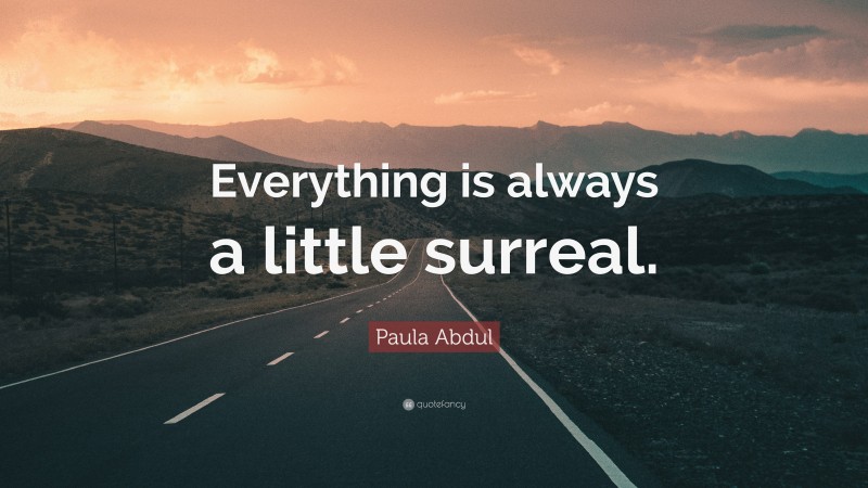 Paula Abdul Quote: “Everything is always a little surreal.”