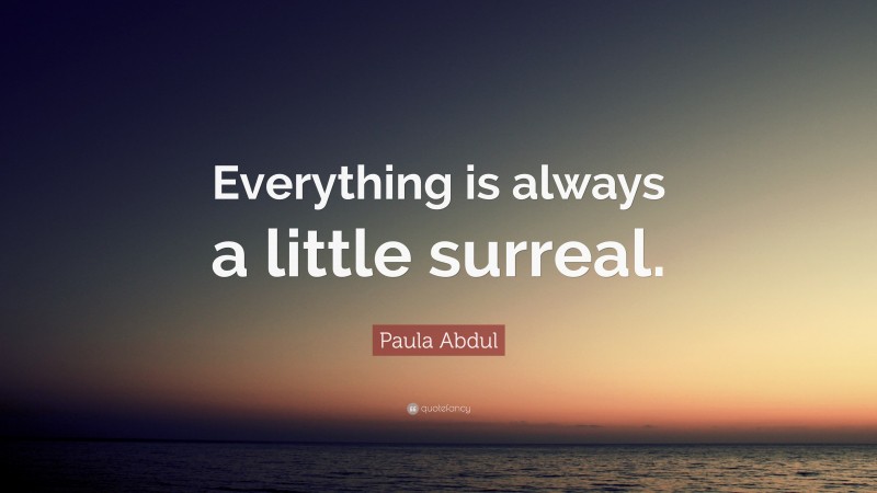 Paula Abdul Quote: “Everything is always a little surreal.”