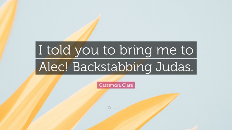Cassandra Clare Quote: “I told you to bring me to Alec! Backstabbing Judas.”