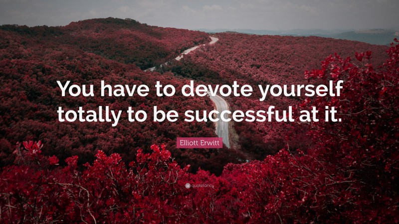Elliott Erwitt Quote: “You have to devote yourself totally to be successful at it.”