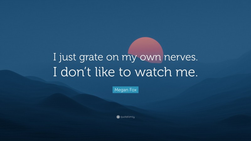 Megan Fox Quote: “I just grate on my own nerves. I don’t like to watch me.”