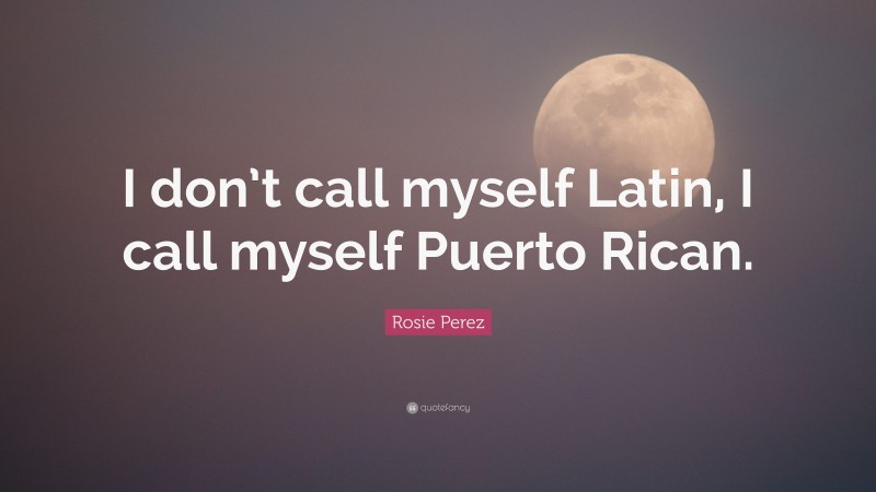 Rosie Perez Quote: “I don’t call myself Latin, I call myself Puerto Rican.”