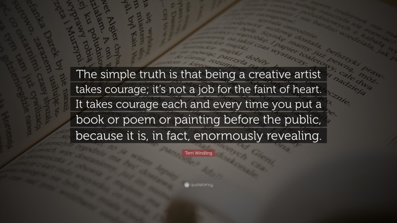 Terri Windling Quote: “The simple truth is that being a creative artist takes courage; it’s not a job for the faint of heart. It takes courage each and every time you put a book or poem or painting before the public, because it is, in fact, enormously revealing.”