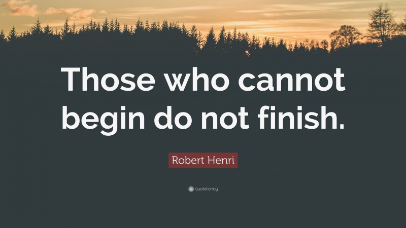 Robert Henri Quote: “Those who cannot begin do not finish.”