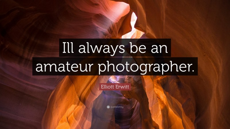 Elliott Erwitt Quote: “Ill always be an amateur photographer.”