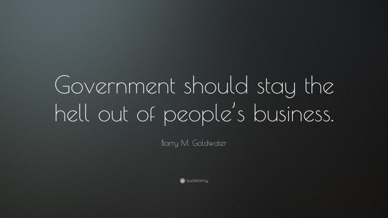 Barry M. Goldwater Quote: “Government should stay the hell out of people’s business.”