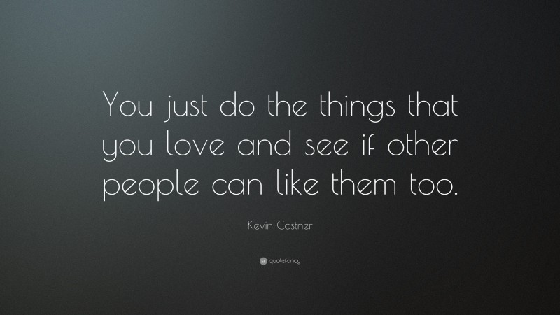 Kevin Costner Quote: “You just do the things that you love and see if other people can like them too.”
