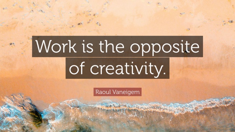 Raoul Vaneigem Quote: “Work is the opposite of creativity.”