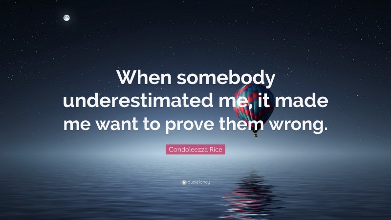 Condoleezza Rice Quote: “When somebody underestimated me, it made me want to prove them wrong.”