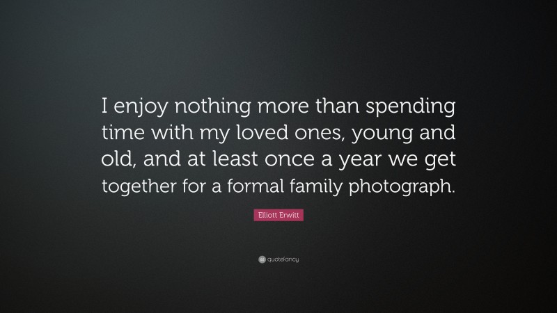 Elliott Erwitt Quote: “I enjoy nothing more than spending time with my loved ones, young and old, and at least once a year we get together for a formal family photograph.”