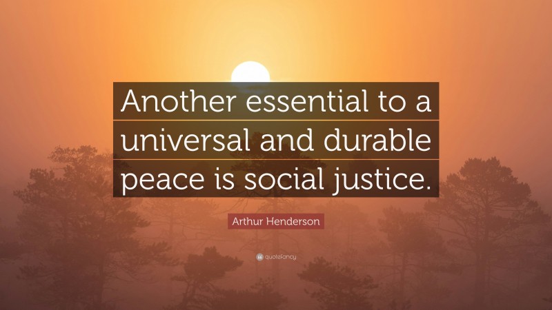 Arthur Henderson Quote: “Another essential to a universal and durable peace is social justice.”