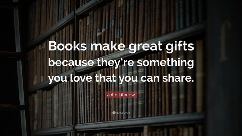 John Lithgow Quote: “Books make great gifts because they’re something you love that you can share.”