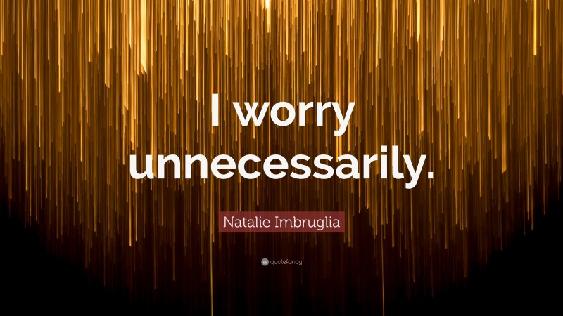 Natalie Imbruglia Quote: “I worry unnecessarily.”