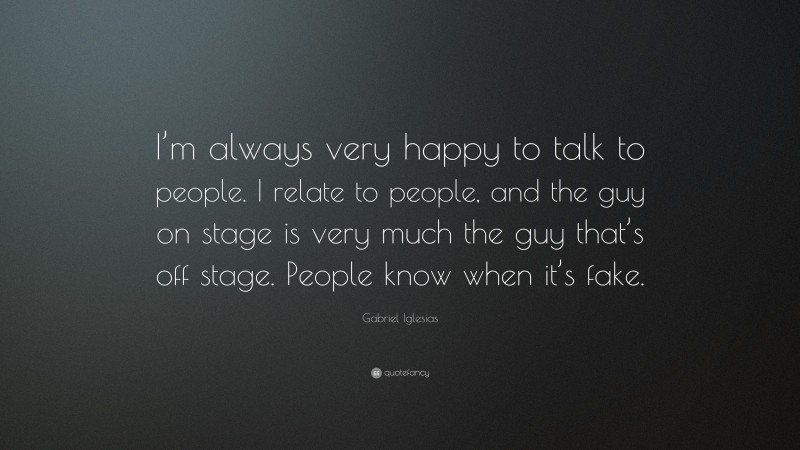 Gabriel Iglesias Quote: “I’m always very happy to talk to people. I relate to people, and the guy on stage is very much the guy that’s off stage. People know when it’s fake.”