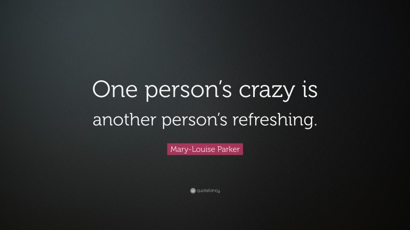 Mary-Louise Parker Quote: “One person’s crazy is another person’s refreshing.”