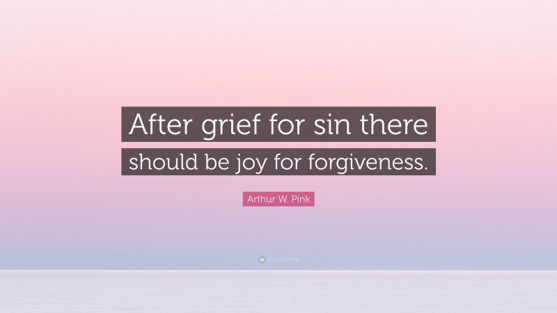 Arthur W. Pink Quote: “After grief for sin there should be joy for forgiveness.”