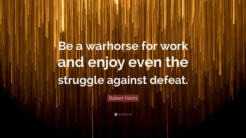 Robert Henri Quote: “Be a warhorse for work and enjoy even the struggle against defeat.”