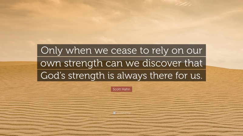Scott Hahn Quote: “Only when we cease to rely on our own strength can we discover that God’s strength is always there for us.”