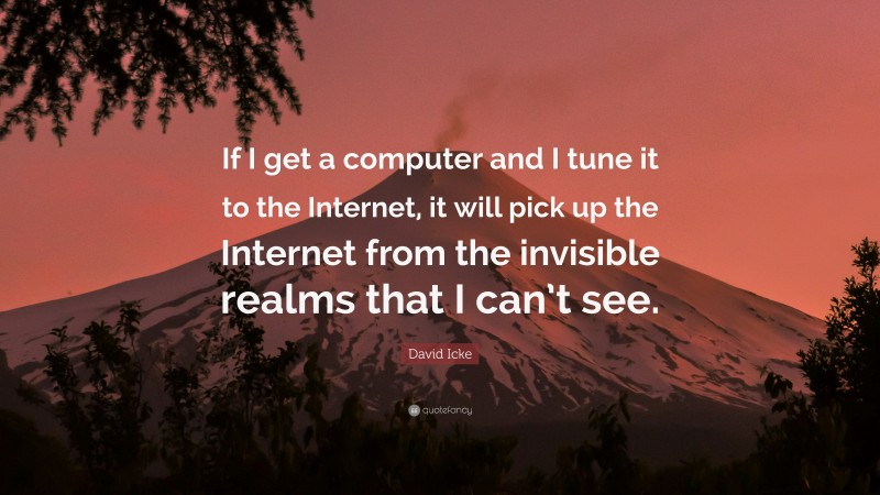 David Icke Quote: “If I get a computer and I tune it to the Internet, it will pick up the Internet from the invisible realms that I can’t see.”