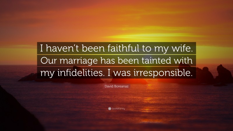David Boreanaz Quote: “I haven’t been faithful to my wife. Our marriage has been tainted with my infidelities. I was irresponsible.”