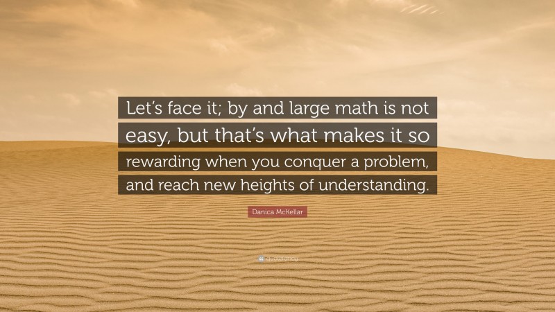Danica McKellar Quote: “Let’s face it; by and large math is not easy, but that’s what makes it so rewarding when you conquer a problem, and reach new heights of understanding.”