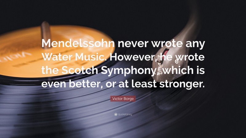 Victor Borge Quote: “Mendelssohn never wrote any Water Music. However, he wrote the Scotch Symphony, which is even better, or at least stronger.”
