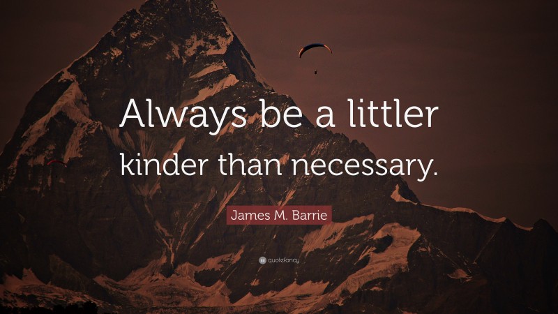 James M. Barrie Quote: “Always be a littler kinder than necessary.”