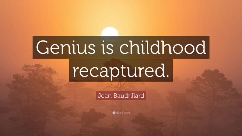 Jean Baudrillard Quote: “Genius is childhood recaptured.”