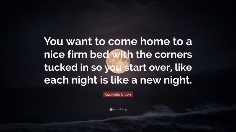 Gabrielle Union Quote: “You want to come home to a nice firm bed with the corners tucked in so you start over, like each night is like a new night.”