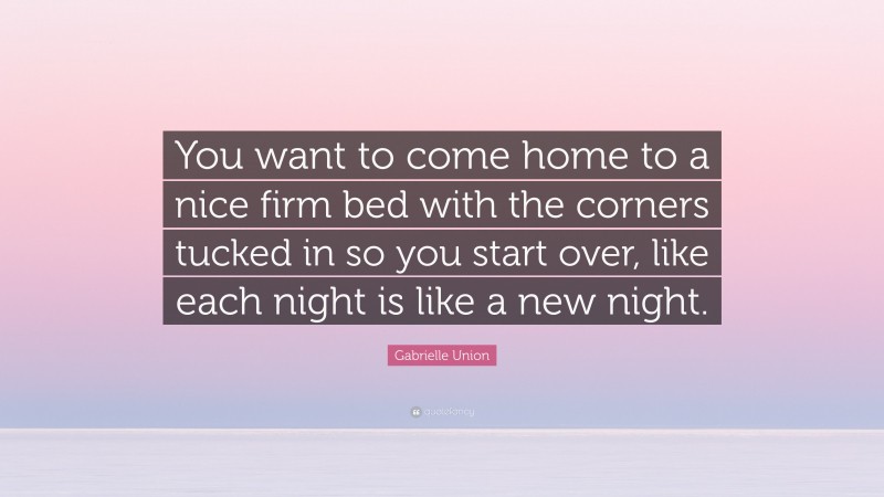 Gabrielle Union Quote: “You want to come home to a nice firm bed with the corners tucked in so you start over, like each night is like a new night.”