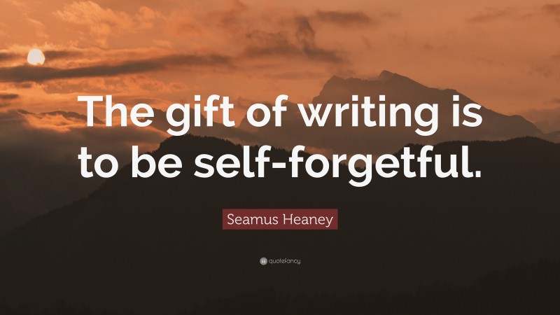 Seamus Heaney Quote: “The gift of writing is to be self-forgetful.”