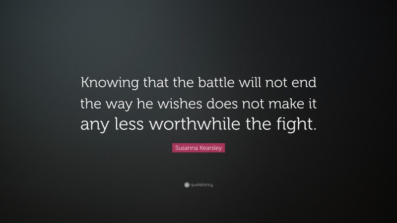 Susanna Kearsley Quote: “Knowing that the battle will not end the way he wishes does not make it any less worthwhile the fight.”