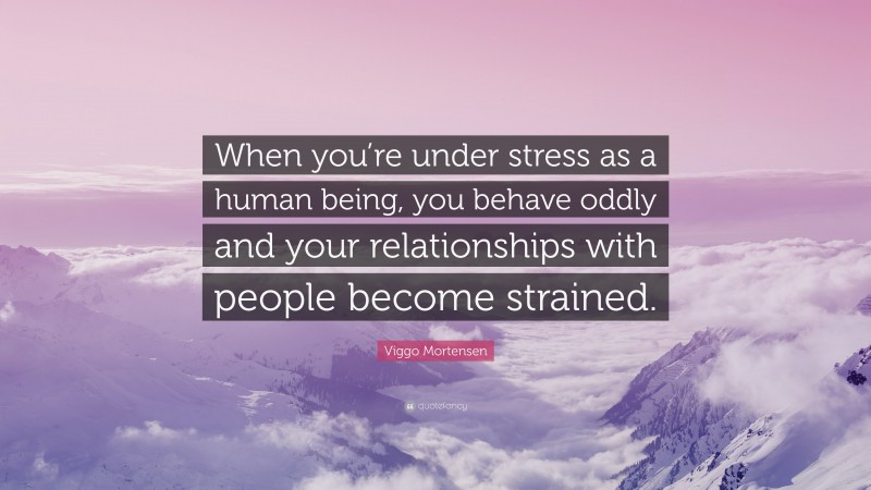 Viggo Mortensen Quote: “When you’re under stress as a human being, you behave oddly and your relationships with people become strained.”