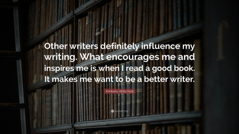 Kimberly Willis Holt Quote: “Other writers definitely influence my writing. What encourages me and inspires me is when I read a good book. It makes me want to be a better writer.”