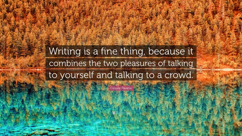 Cesare Pavese Quote: “Writing is a fine thing, because it combines the two pleasures of talking to yourself and talking to a crowd.”