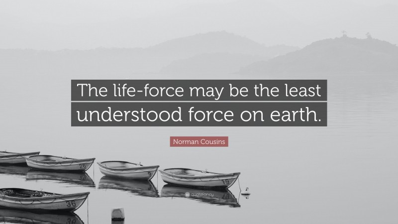 Norman Cousins Quote: “The life-force may be the least understood force on earth.”