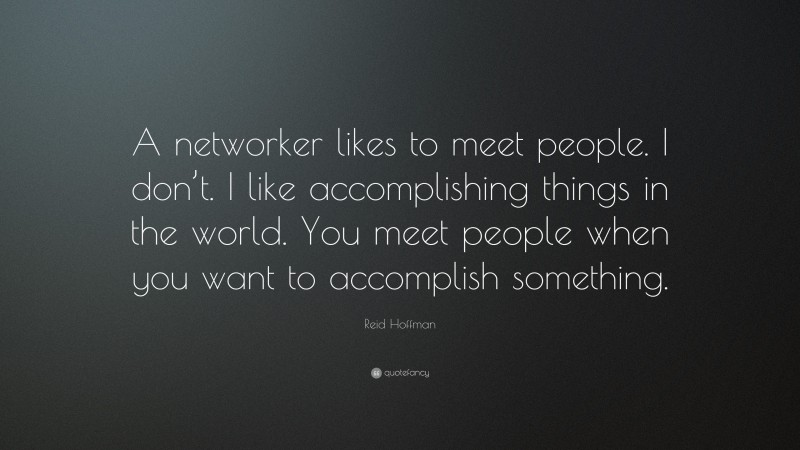 Reid Hoffman Quote: “A networker likes to meet people. I don’t. I like accomplishing things in the world. You meet people when you want to accomplish something.”
