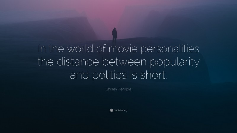 Shirley Temple Quote: “In the world of movie personalities the distance between popularity and politics is short.”