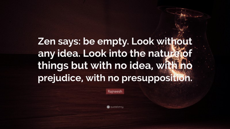 Rajneesh Quote: “Zen says: be empty. Look without any idea. Look into the nature of things but with no idea, with no prejudice, with no presupposition.”