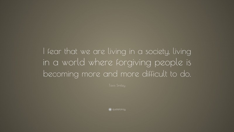 Tavis Smiley Quote: “I fear that we are living in a society, living in a world where forgiving people is becoming more and more difficult to do.”
