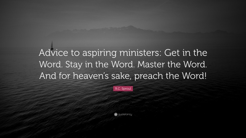 R.C. Sproul Quote: “Advice to aspiring ministers: Get in the Word. Stay in the Word. Master the Word. And for heaven’s sake, preach the Word!”