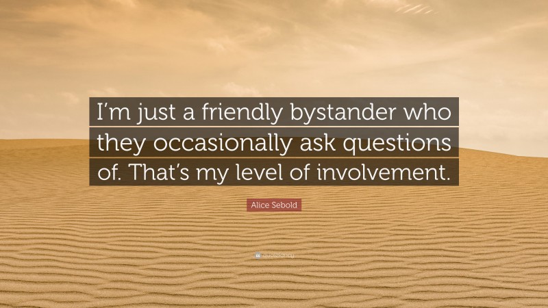 Alice Sebold Quote: “I’m just a friendly bystander who they occasionally ask questions of. That’s my level of involvement.”