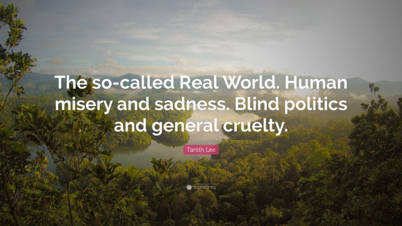 Tanith Lee Quote: “The so-called Real World. Human misery and sadness. Blind politics and general cruelty.”