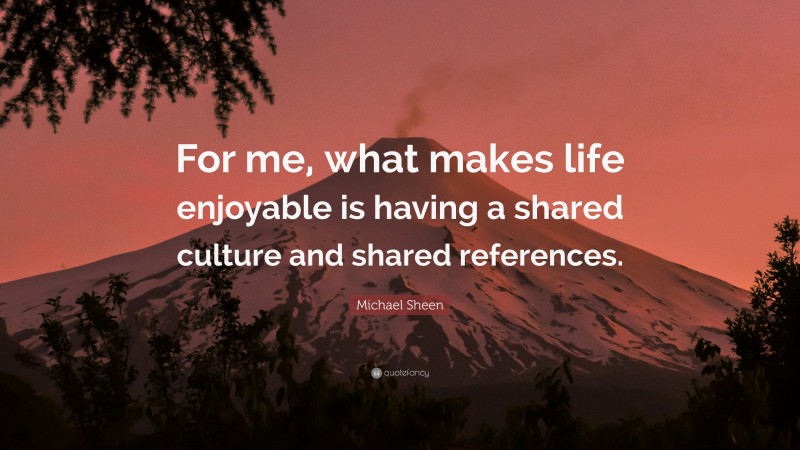 Michael Sheen Quote: “For me, what makes life enjoyable is having a shared culture and shared references.”