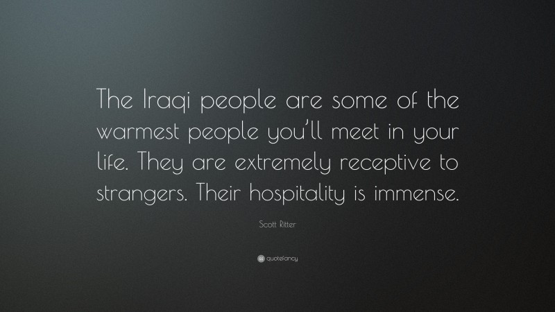 Scott Ritter Quote: “The Iraqi people are some of the warmest people you’ll meet in your life. They are extremely receptive to strangers. Their hospitality is immense.”