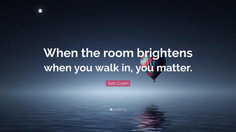 Seth Godin Quote: “When the room brightens when you walk in, you matter.”