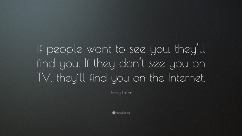 Jimmy Fallon Quote: “If people want to see you, they’ll find you. If they don’t see you on TV, they’ll find you on the Internet.”