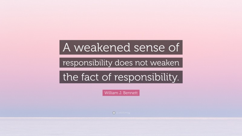 William J. Bennett Quote: “A weakened sense of responsibility does not weaken the fact of responsibility.”