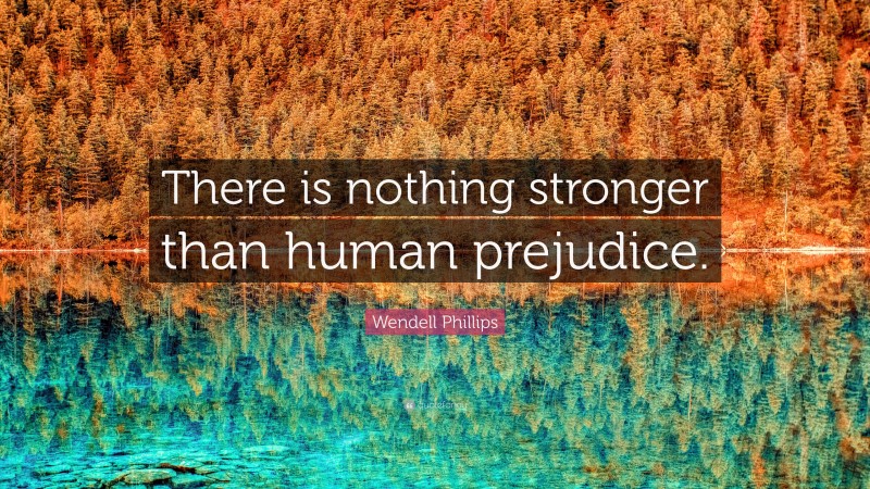 Wendell Phillips Quote: “There is nothing stronger than human prejudice.”