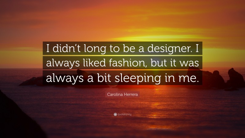 Carolina Herrera Quote: “I didn’t long to be a designer. I always liked fashion, but it was always a bit sleeping in me.”